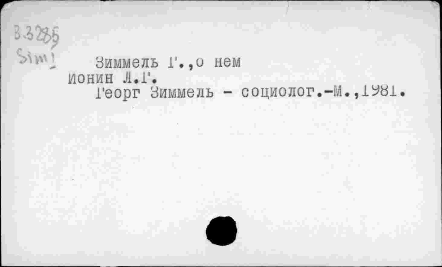 ﻿Зиммель Г.,о нем ионин Л.Г.
Георг Зиммель - социолог.-М.,1^31.